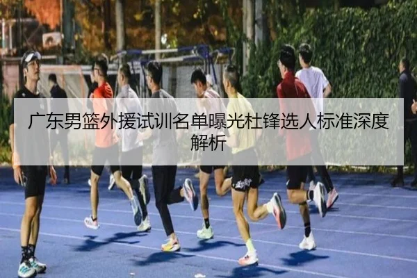 广东男篮外援试训名单曝光杜锋选人标准深度解析