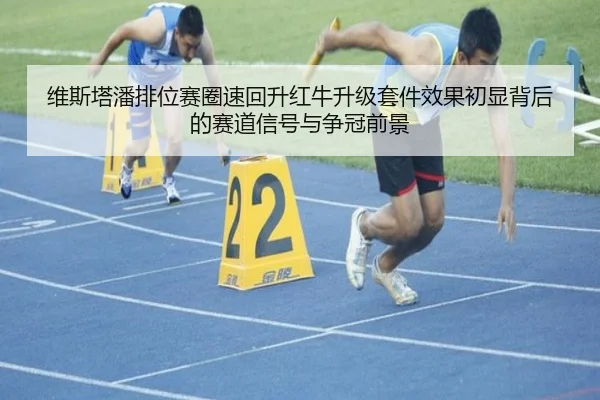 维斯塔潘排位赛圈速回升红牛升级套件效果初显背后的赛道信号与争冠前景