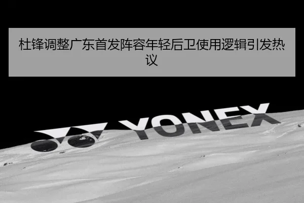 杜锋调整广东首发阵容年轻后卫使用逻辑引发热议